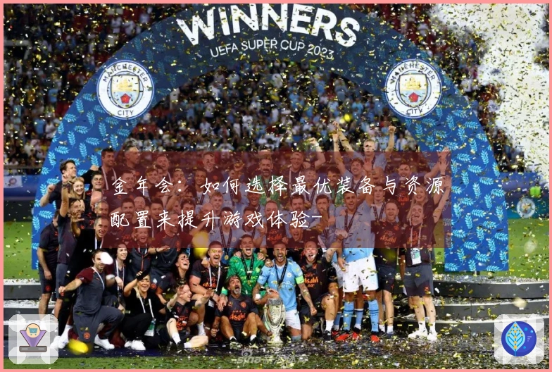 金年会：如何选择最优装备与资源配置来提升游戏体验-