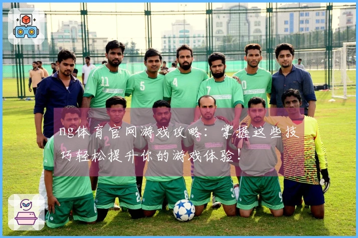 ng体育官网游戏攻略：掌握这些技巧轻松提升你的游戏体验！