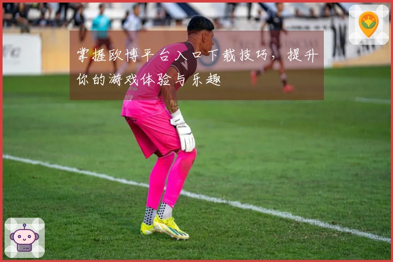 掌握欧博平台入口下载技巧，提升你的游戏体验与乐趣