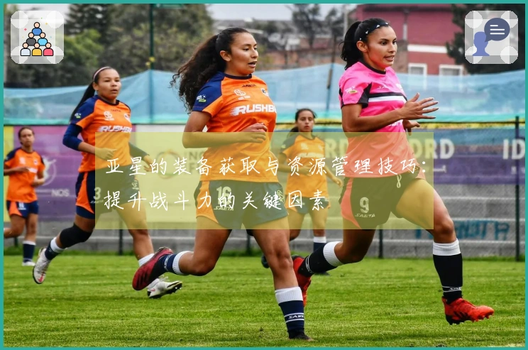 亚星的装备获取与资源管理技巧：提升战斗力的关键因素