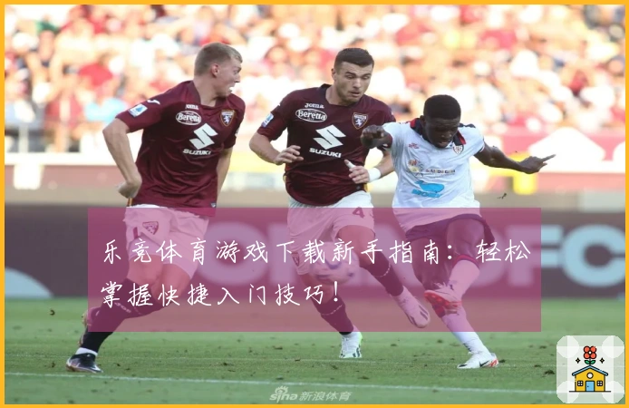 乐竞体育游戏下载新手指南：轻松掌握快捷入门技巧！