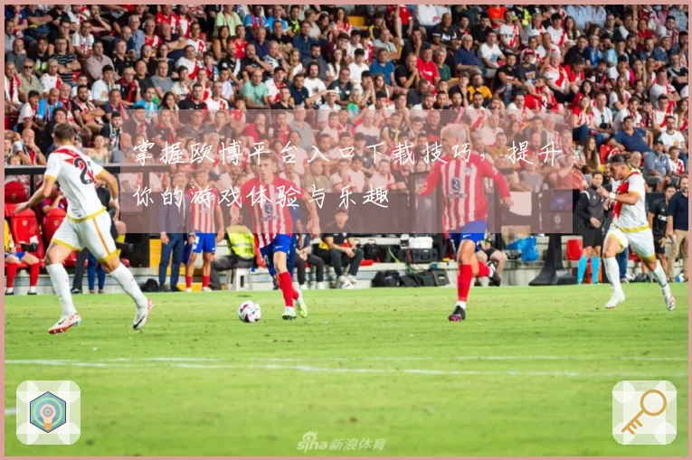 掌握欧博平台入口下载技巧，提升你的游戏体验与乐趣