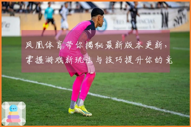 凤凰体育带你揭秘最新版本更新，掌握游戏新玩法与技巧提升你的竞技水准