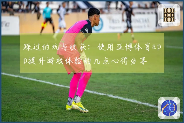 踩过的坑与收获：使用亚博体育app提升游戏体验的几点心得分享