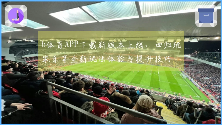 b体育APP下载新版本上线，回归玩家乐享全新玩法体验与提升技巧