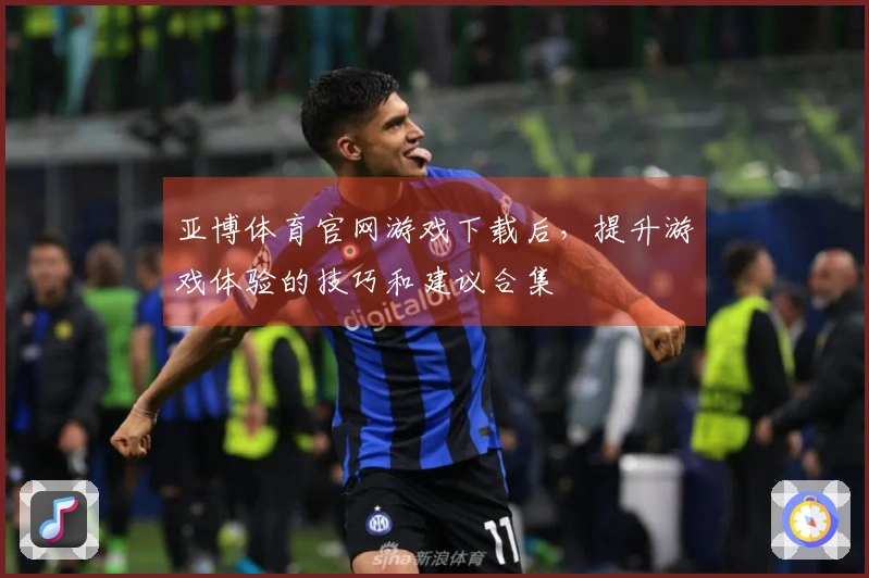 亚博体育官网游戏下载后，提升游戏体验的技巧和建议合集
