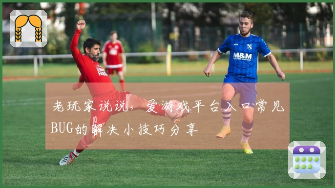 老玩家说说，爱游戏平台入口常见BUG的解决小技巧分享