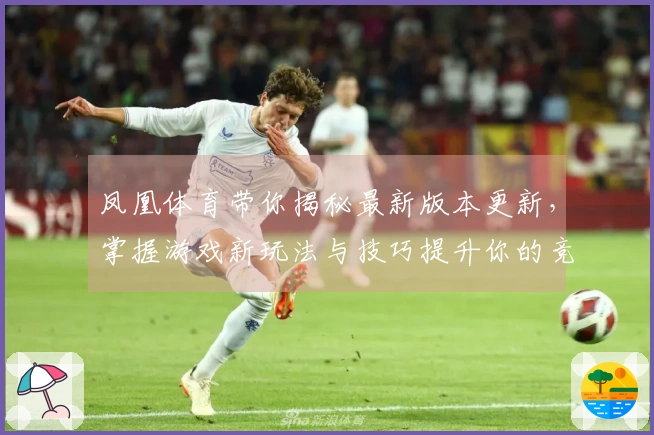 凤凰体育带你揭秘最新版本更新，掌握游戏新玩法与技巧提升你的竞技水准