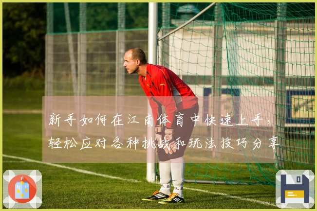 新手如何在江南体育中快速上手，轻松应对各种挑战和玩法技巧分享