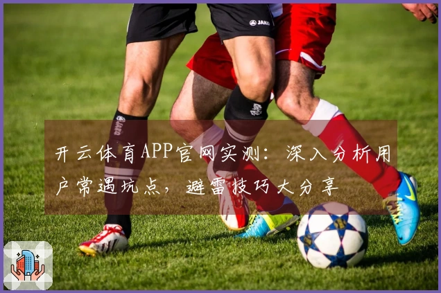 开云体育APP官网实测：深入分析用户常遇坑点，避雷技巧大分享