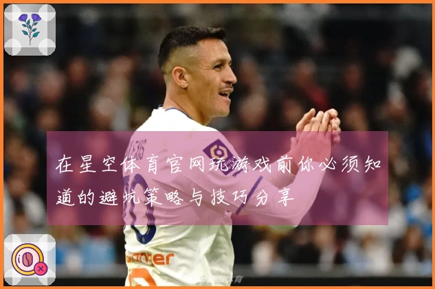 在星空体育官网玩游戏前你必须知道的避坑策略与技巧分享