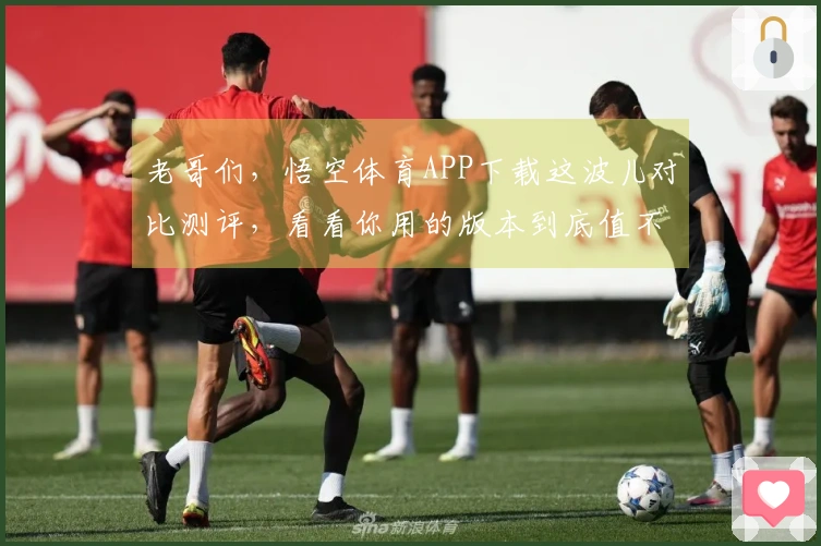 老哥们，悟空体育APP下载这波儿对比测评，看看你用的版本到底值不值！