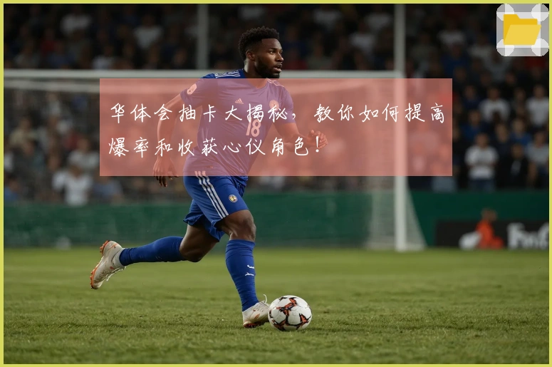 华体会抽卡大揭秘，教你如何提高爆率和收获心仪角色！