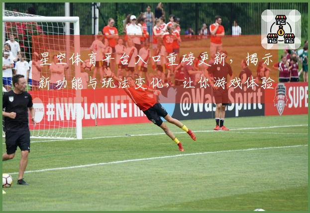 星空体育平台入口重磅更新，揭示新功能与玩法变化，让你游戏体验再升级！