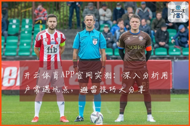 开云体育APP官网实测：深入分析用户常遇坑点，避雷技巧大分享