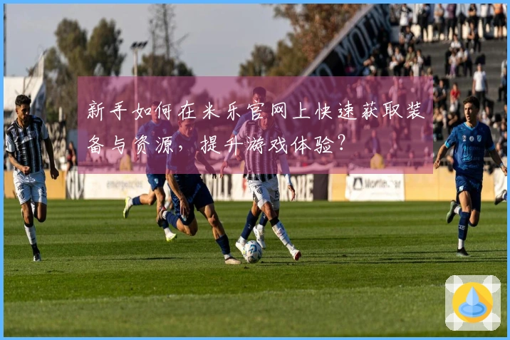 新手如何在米乐官网上快速获取装备与资源，提升游戏体验？