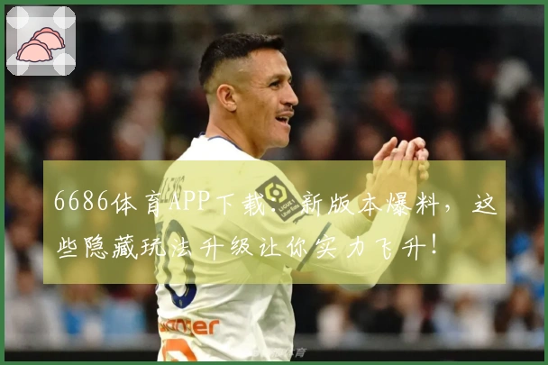 6686体育APP下载：新版本爆料，这些隐藏玩法升级让你实力飞升！
