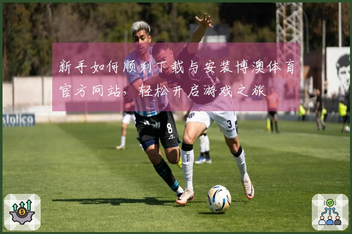 新手如何顺利下载与安装博澳体育官方网站，轻松开启游戏之旅
