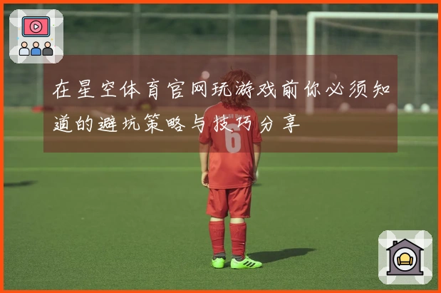 在星空体育官网玩游戏前你必须知道的避坑策略与技巧分享