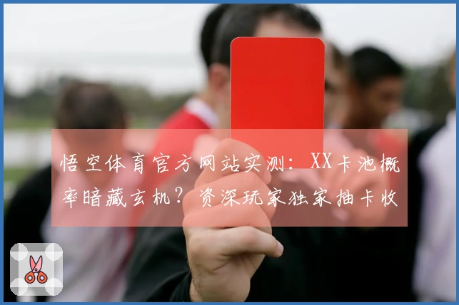 悟空体育官方网站实测：XX卡池概率暗藏玄机？资深玩家独家抽卡收益实证！