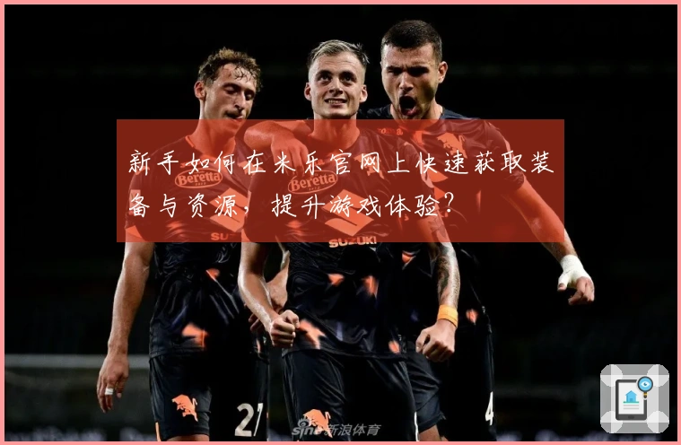 新手如何在米乐官网上快速获取装备与资源，提升游戏体验？